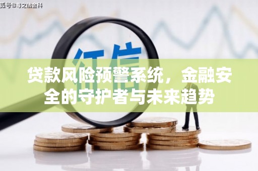 湖南贷款风险预警系统，金融安全的守护者与未来趋势