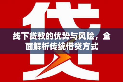 湖南线下贷款的优势与风险，全面解析传统借贷方式