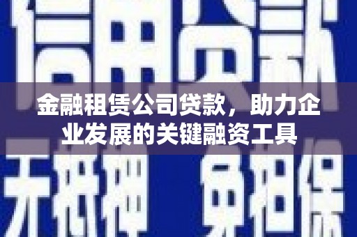 湖南金融租赁公司贷款，助力企业发展的关键融资工具