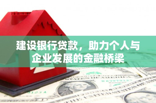 湖南建设银行贷款，助力个人与企业发展的金融桥梁