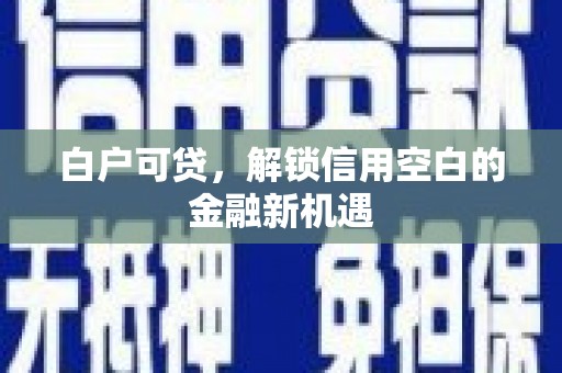 湖南白户可贷，解锁信用空白的金融新机遇
