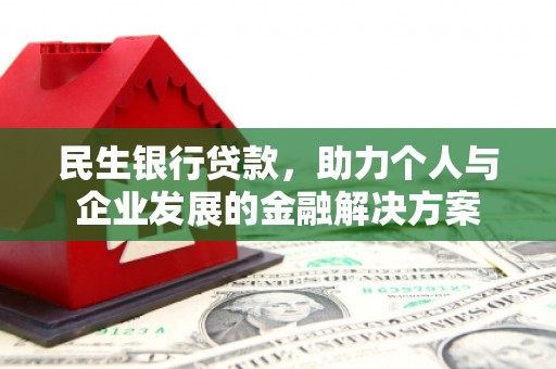 湖南民生银行贷款，助力个人与企业发展的金融解决方案