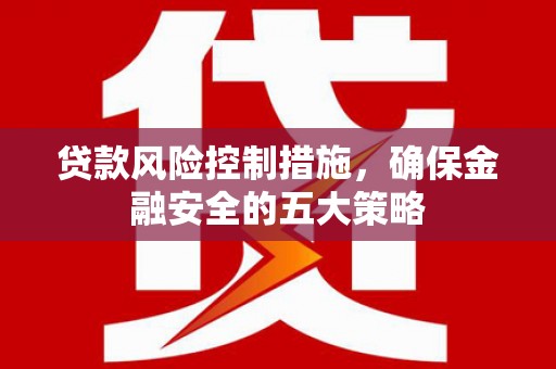 湖南贷款风险控制措施，确保金融安全的五大策略