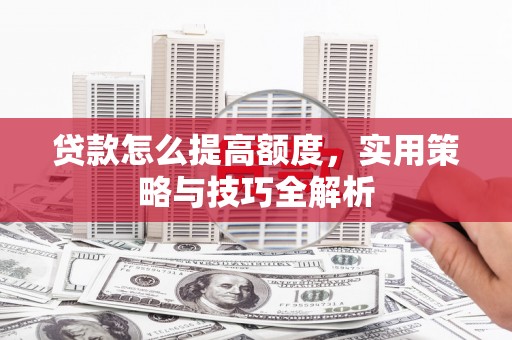 湖南贷款怎么提高额度，实用策略与技巧全解析