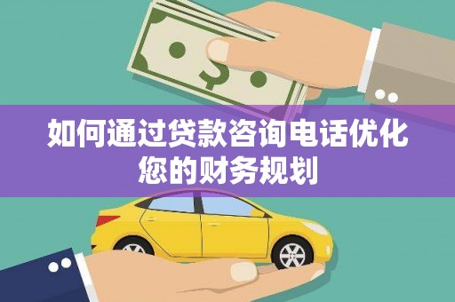 湖南如何通过贷款咨询电话优化您的财务规划
