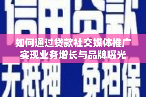 湖南如何通过贷款社交媒体推广实现业务增长与品牌曝光