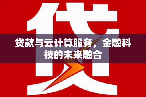 湖南贷款与云计算服务，金融科技的未来融合