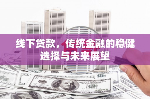 湖南线下贷款，传统金融的稳健选择与未来展望