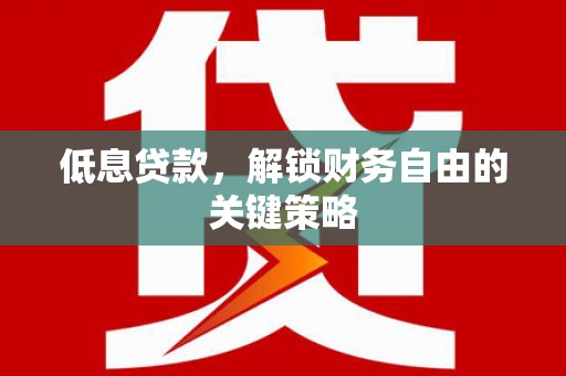 湖南低息贷款，解锁财务自由的关键策略