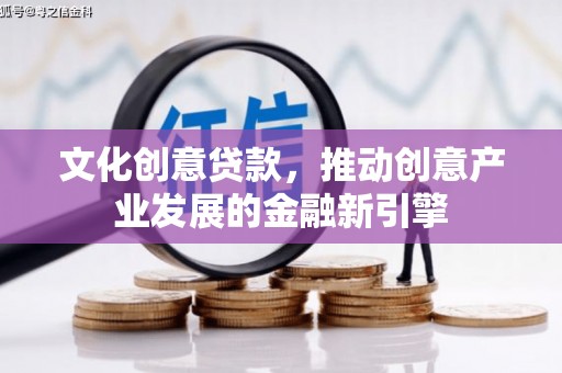 湖南文化创意贷款，推动创意产业发展的金融新引擎