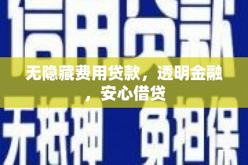 湖南无隐藏费用贷款，透明金融，安心借贷