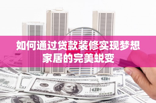 湖南如何通过贷款装修实现梦想家居的完美蜕变