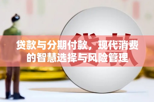 湖南贷款与分期付款，现代消费的智慧选择与风险管理