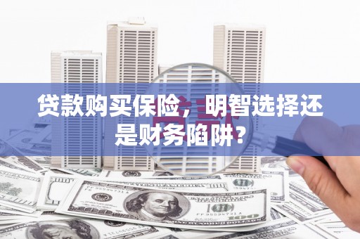 湖南贷款购买保险，明智选择还是财务陷阱？