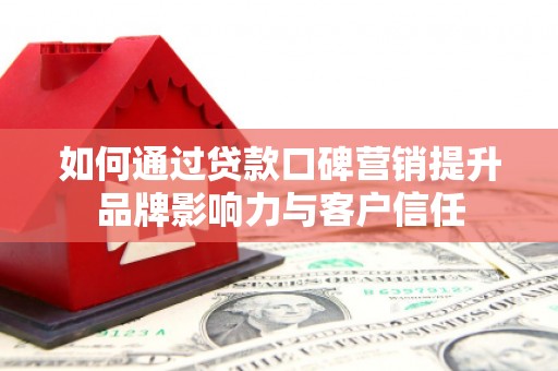 湖南如何通过贷款口碑营销提升品牌影响力与客户信任