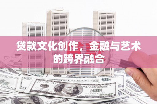 湖南贷款文化创作，金融与艺术的跨界融合