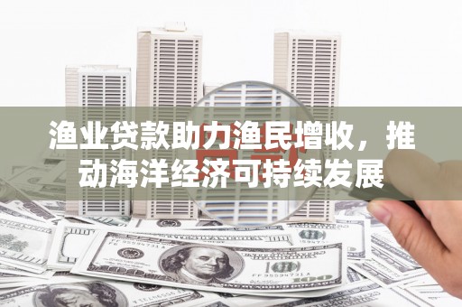 湖南渔业贷款助力渔民增收，推动海洋经济可持续发展