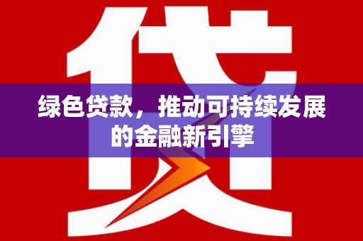 湖南绿色贷款，推动可持续发展的金融新引擎