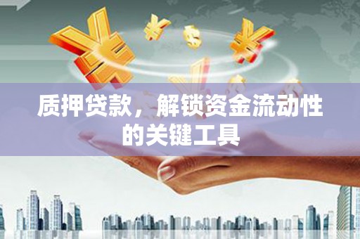 湖南质押贷款，解锁资金流动性的关键工具