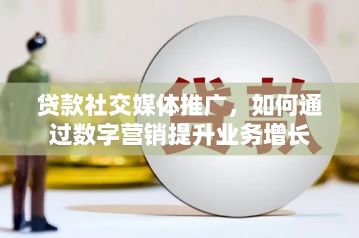 湖南贷款社交媒体推广，如何通过数字营销提升业务增长
