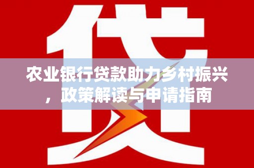 湖南农业银行贷款助力乡村振兴，政策解读与申请指南
