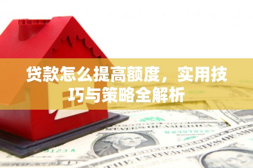 湖南贷款怎么提高额度，实用技巧与策略全解析