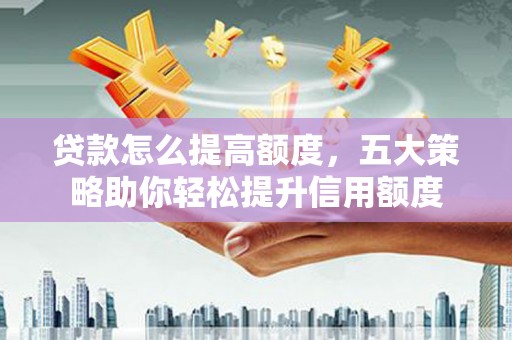 湖南贷款怎么提高额度，五大策略助你轻松提升信用额度