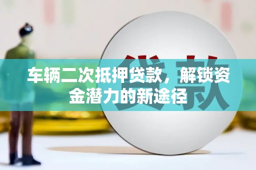 湖南车辆二次抵押贷款，解锁资金潜力的新途径