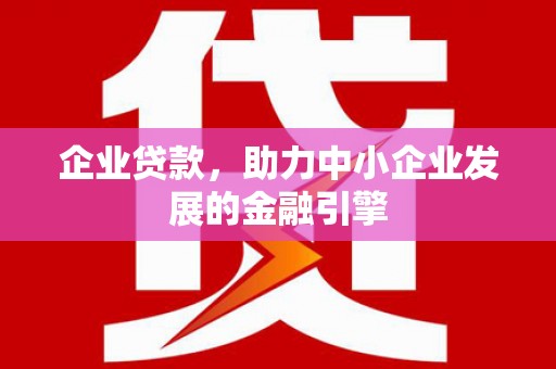湖南企业贷款，助力中小企业发展的金融引擎