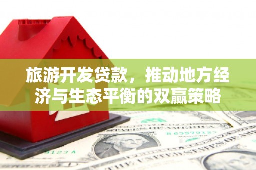 湖南旅游开发贷款，推动地方经济与生态平衡的双赢策略
