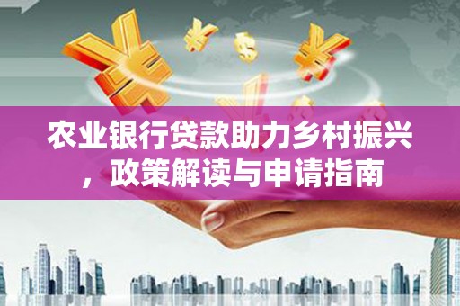 湖南农业银行贷款助力乡村振兴，政策解读与申请指南