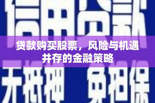 湖南贷款购买股票，风险与机遇并存的金融策略