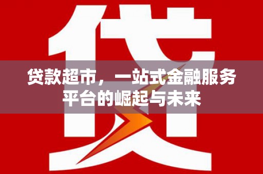 湖南贷款超市，一站式金融服务平台的崛起与未来