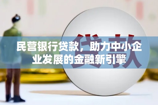 湖南民营银行贷款，助力中小企业发展的金融新引擎