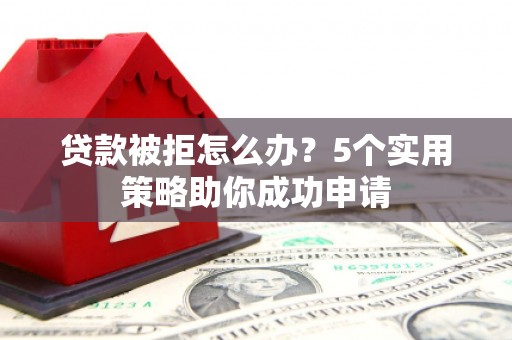 湖南贷款被拒怎么办？5个实用策略助你成功申请