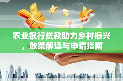 湖南农业银行贷款助力乡村振兴，政策解读与申请指南