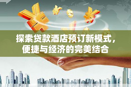 湖南探索贷款酒店预订新模式，便捷与经济的完美结合