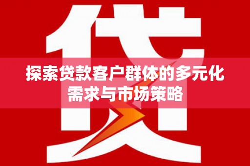 湖南探索贷款客户群体的多元化需求与市场策略