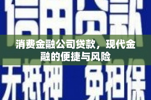 湖南消费金融公司贷款，现代金融的便捷与风险