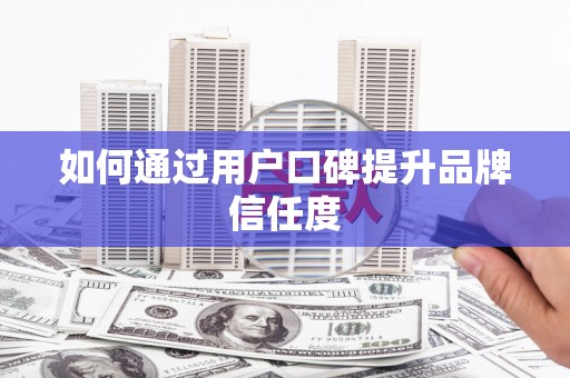 湖南如何通过用户口碑提升品牌信任度