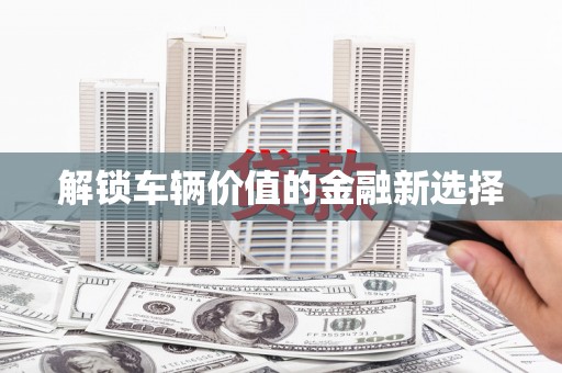 湖南解锁车辆价值的金融新选择
