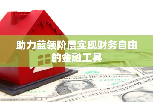 湖南助力蓝领阶层实现财务自由的金融工具