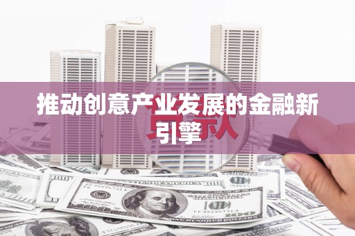 湖南推动创意产业发展的金融新引擎