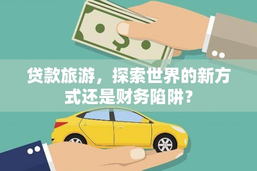 湖南贷款旅游，探索世界的新方式还是财务陷阱？