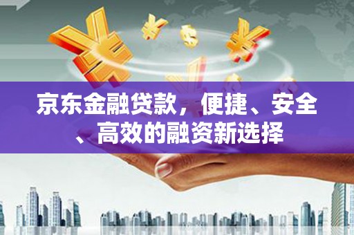 湖南京东金融贷款，便捷、安全、高效的融资新选择